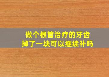 做个根管治疗的牙齿掉了一块可以继续补吗