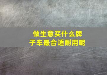 做生意买什么牌子车最合适耐用呢