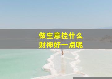 做生意挂什么财神好一点呢