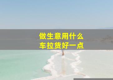 做生意用什么车拉货好一点