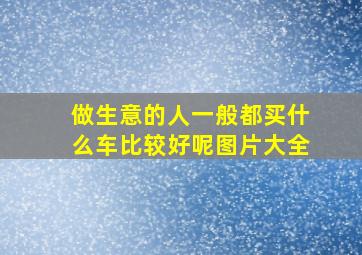 做生意的人一般都买什么车比较好呢图片大全