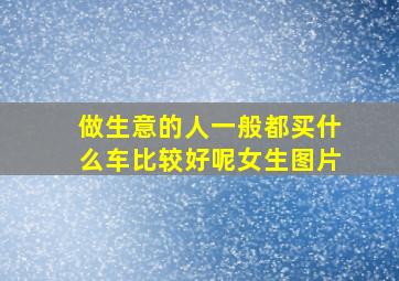 做生意的人一般都买什么车比较好呢女生图片