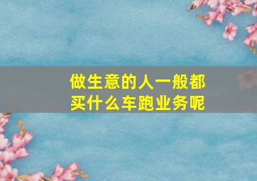 做生意的人一般都买什么车跑业务呢