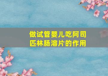 做试管婴儿吃阿司匹林肠溶片的作用