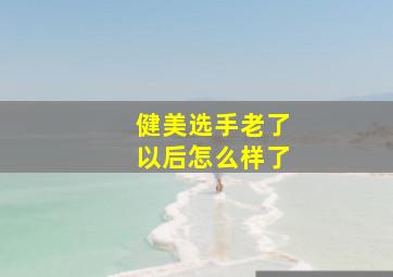 健美选手老了以后怎么样了