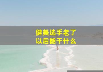 健美选手老了以后能干什么