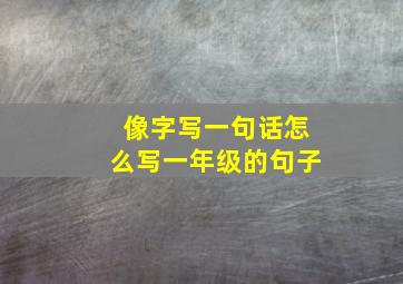 像字写一句话怎么写一年级的句子