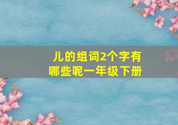 儿的组词2个字有哪些呢一年级下册