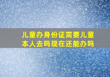 儿童办身份证需要儿童本人去吗现在还能办吗