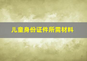 儿童身份证件所需材料