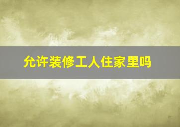 允许装修工人住家里吗