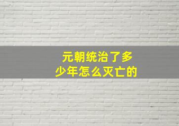 元朝统治了多少年怎么灭亡的