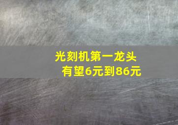 光刻机第一龙头有望6元到86元