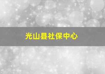 光山县社保中心