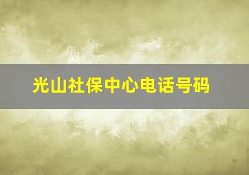 光山社保中心电话号码