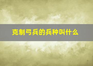 克制弓兵的兵种叫什么