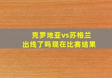 克罗地亚vs苏格兰出线了吗现在比赛结果