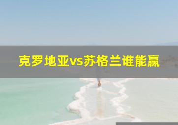 克罗地亚vs苏格兰谁能赢