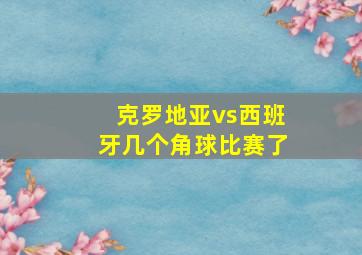 克罗地亚vs西班牙几个角球比赛了