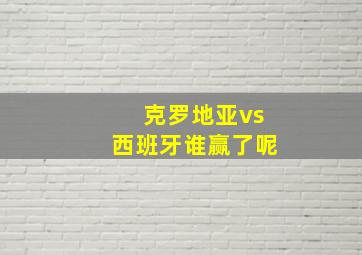 克罗地亚vs西班牙谁赢了呢