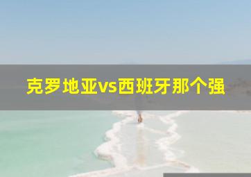 克罗地亚vs西班牙那个强