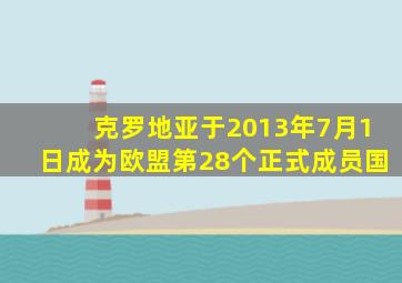 克罗地亚于2013年7月1日成为欧盟第28个正式成员国