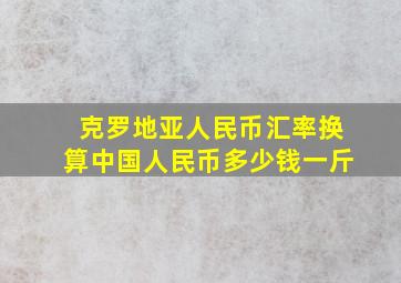 克罗地亚人民币汇率换算中国人民币多少钱一斤