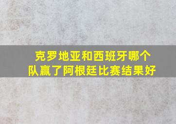 克罗地亚和西班牙哪个队赢了阿根廷比赛结果好