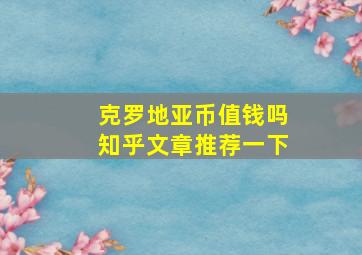 克罗地亚币值钱吗知乎文章推荐一下