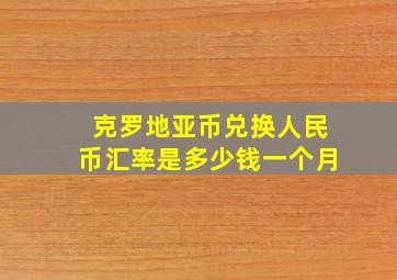 克罗地亚币兑换人民币汇率是多少钱一个月