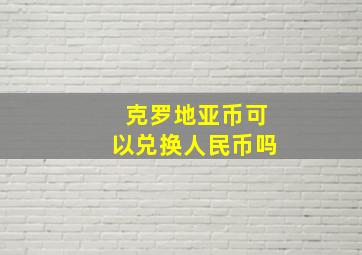 克罗地亚币可以兑换人民币吗