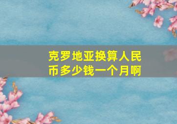 克罗地亚换算人民币多少钱一个月啊