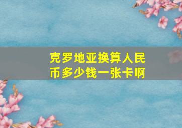 克罗地亚换算人民币多少钱一张卡啊