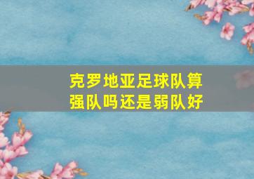 克罗地亚足球队算强队吗还是弱队好