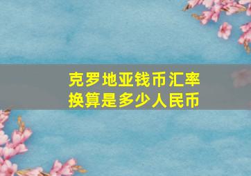 克罗地亚钱币汇率换算是多少人民币