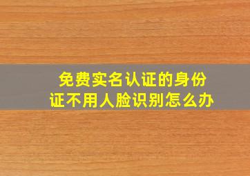 免费实名认证的身份证不用人脸识别怎么办