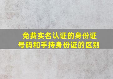 免费实名认证的身份证号码和手持身份证的区别