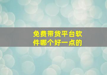 免费带货平台软件哪个好一点的