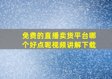 免费的直播卖货平台哪个好点呢视频讲解下载