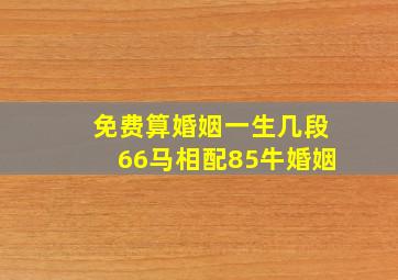 免费算婚姻一生几段66马相配85牛婚姻