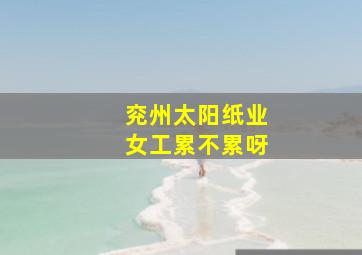 兖州太阳纸业女工累不累呀