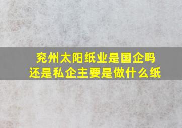 兖州太阳纸业是国企吗还是私企主要是做什么纸