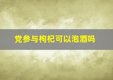 党参与枸杞可以泡酒吗