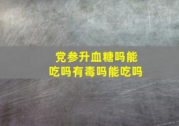 党参升血糖吗能吃吗有毒吗能吃吗