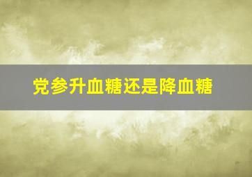 党参升血糖还是降血糖