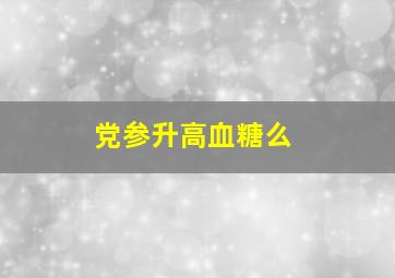 党参升高血糖么