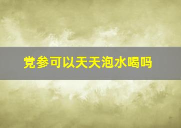 党参可以天天泡水喝吗