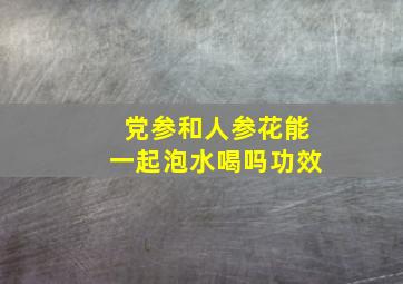 党参和人参花能一起泡水喝吗功效