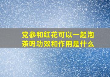 党参和红花可以一起泡茶吗功效和作用是什么