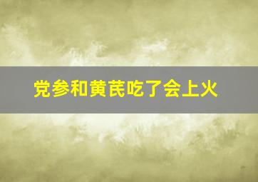 党参和黄芪吃了会上火